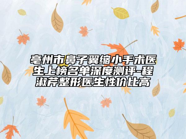 亳州市鼻子翼缩小手术医生上榜名单深度测评-程淑芹整形医生性价比高