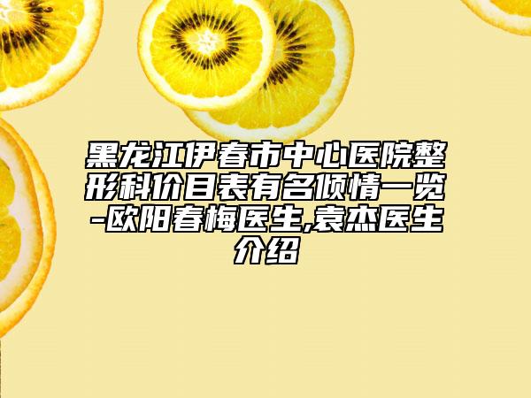 黑龙江伊春市中心医院整形科价目表有名倾情一览-欧阳春梅医生,袁杰医生介绍