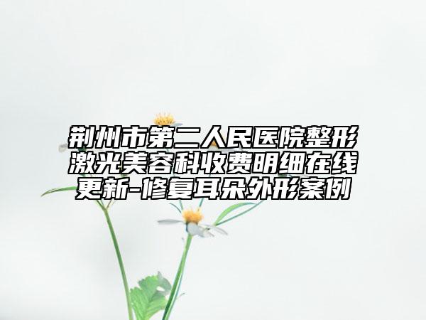 荆州市第二人民医院整形激光美容科收费明细在线更新-修复耳朵外形案例