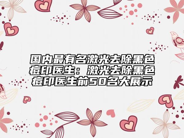 国内最有名激光去除黑色痘印医生：激光去除黑色痘印医生前50名大展示