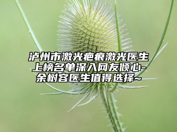 泸州市激光疤痕激光医生上榜名单深入网友倾心-余树容医生值得选择~