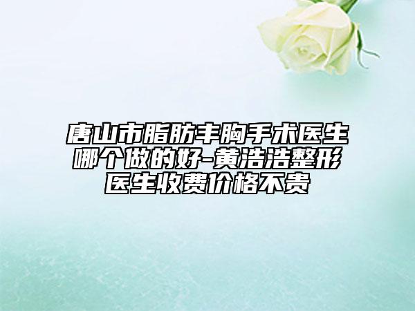 唐山市脂肪丰胸手术医生哪个做的好-黄浩浩整形医生收费价格不贵