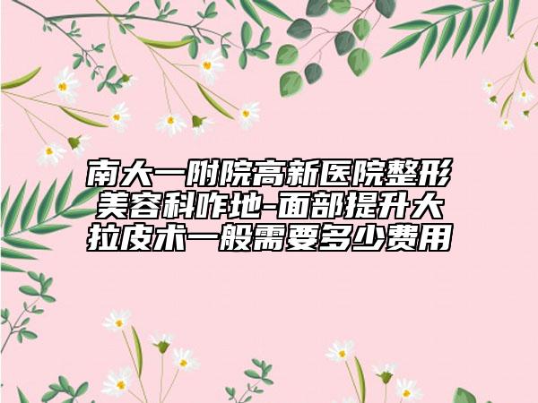 南大一附院高新医院整形美容科咋地-面部提升大拉皮术一般需要多少费用