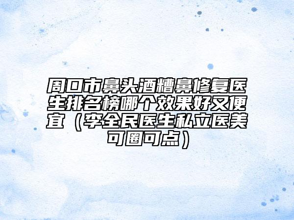 周口市鼻头酒糟鼻修复医生排名榜哪个效果好又便宜（李全民医生私立医美可圈可点）