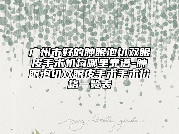 广州市好的肿眼泡切双眼皮手术机构哪里靠谱-肿眼泡切双眼皮手术手术价格一览表