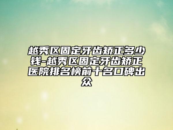 越秀区固定牙齿矫正多少钱-越秀区固定牙齿矫正医院排名榜前十名口碑出众