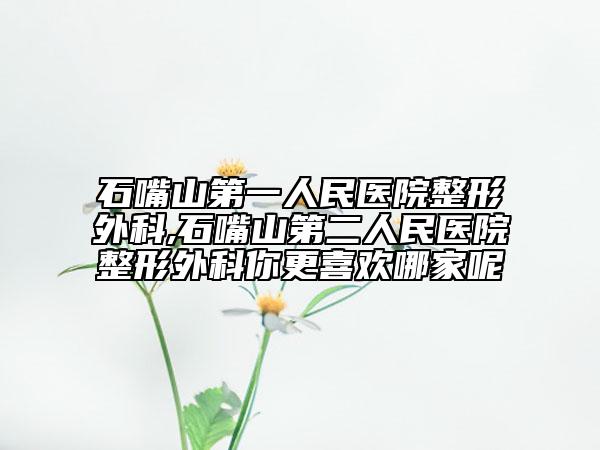 石嘴山第一人民医院整形外科,石嘴山第二人民医院整形外科你更喜欢哪家呢