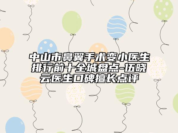 中山市鼻翼手术变小医生排行前十全城盘点-伍晓云医生口碑擅长点评