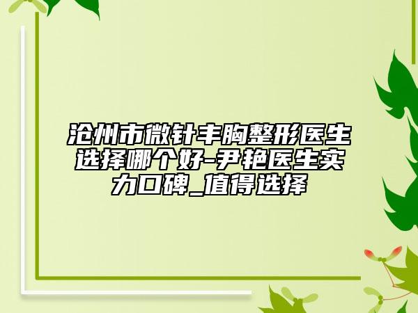 沧州市微针丰胸整形医生选择哪个好-尹艳医生实力口碑_值得选择