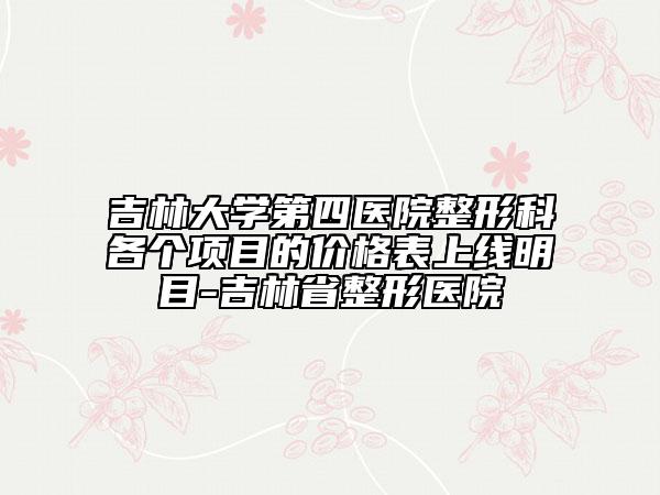 吉林大学第四医院整形科各个项目的价格表上线明目-吉林省整形医院