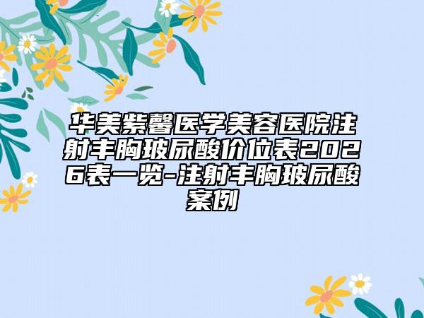 华美紫馨医学美容医院注射丰胸玻尿酸价位表2026表一览-注射丰胸玻尿酸案例