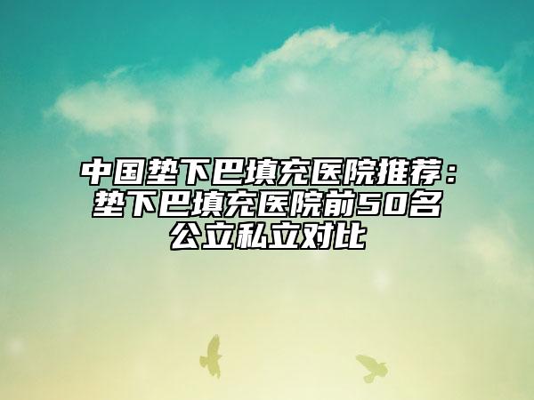 中国垫下巴填充医院推荐：垫下巴填充医院前50名公立私立对比