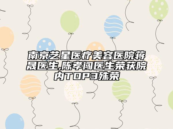南京艺星医疗美容医院蒋晟医生,陈孝闯医生荣获院内TOP3殊荣