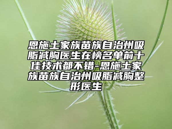 恩施土家族苗族自治州吸脂减胸医生在榜名单前十佳技术都不错-恩施土家族苗族自治州吸脂减胸整形医生