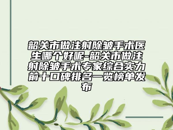 韶关市做注射除皱手术医生哪个好呢-韶关市做注射除皱手术专家综合实力前十口碑排名一览榜单发布