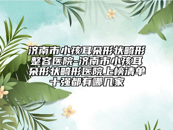 济南市小孩耳朵形状畸形整容医院-济南市小孩耳朵形状畸形医院上榜清单十强都有哪几家