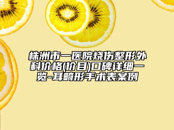 株洲市一医院烧伤整形外科价格(价目)口碑详细一览-耳畸形手术表案例