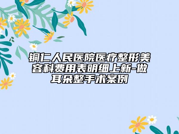 铜仁人民医院医疗整形美容科费用表明细上新-做耳朵整手术案例