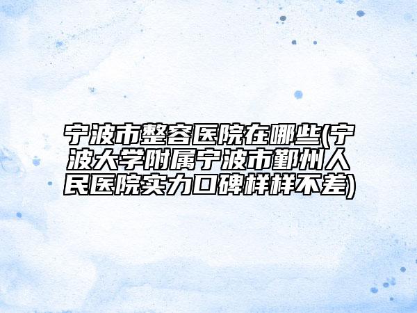 宁波市整容医院在哪些(宁波大学附属宁波市鄞州人民医院实力口碑样样不差)