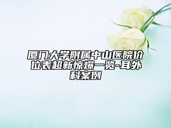 厦门大学附属中山医院价位表超新惊爆一览-耳外科案例