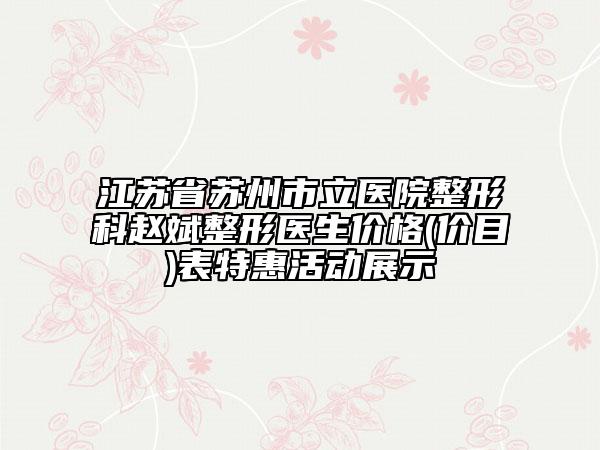 江苏省苏州市立医院整形科赵斌整形医生价格(价目)表特惠活动展示