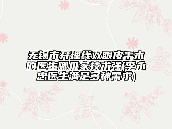 无锡市开埋线双眼皮手术的医生哪几家技术强(李永忠医生满足多种需求)