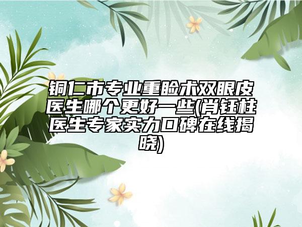 铜仁市专业重睑术双眼皮医生哪个更好一些(肖钰柱医生专家实力口碑在线揭晓)