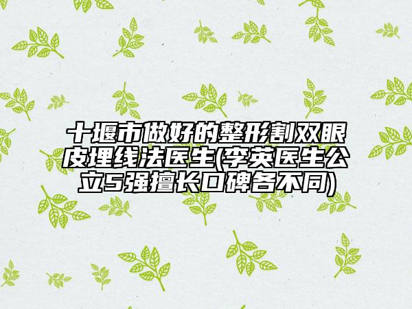 十堰市做好的整形割双眼皮埋线法医生(李英医生公立5强擅长口碑各不同)