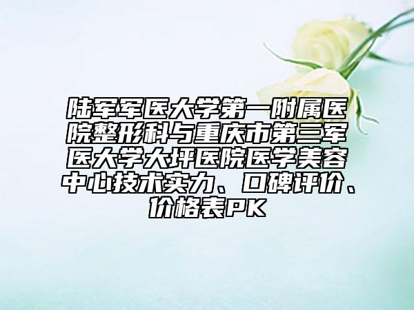 陆军军医大学第一附属医院整形科与重庆市第三军医大学大坪医院医学美容中心技术实力、口碑评价、价格表PK