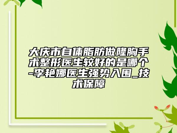 大庆市自体脂肪做隆胸手术整形医生较好的是哪个-李艳娜医生强势入围_技术保障