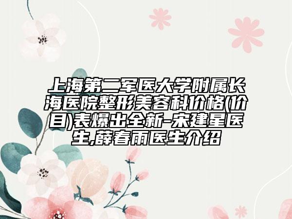 上海第二军医大学附属长海医院整形美容科价格(价目)表爆出全新-宋建星医生,薛春雨医生介绍