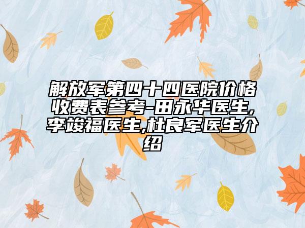 解放军第四十四医院价格收费表参考-田永华医生,李竣福医生,杜良军医生介绍