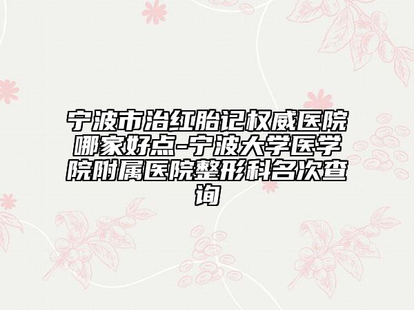 宁波市治红胎记权威医院哪家好点-宁波大学医学院附属医院整形科名次查询