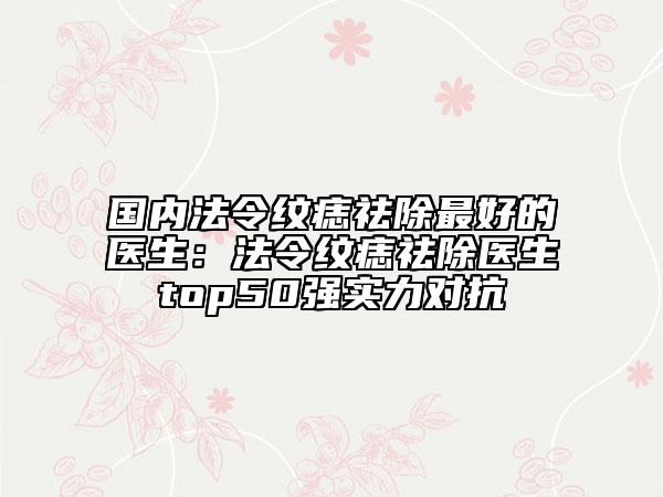 国内法令纹痣祛除最好的医生：法令纹痣祛除医生top50强实力对抗