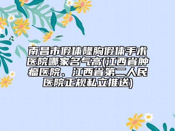 南昌市假体隆胸假体手术医院哪家名气高(江西省肿瘤医院、江西省第二人民医院正规私立推送)