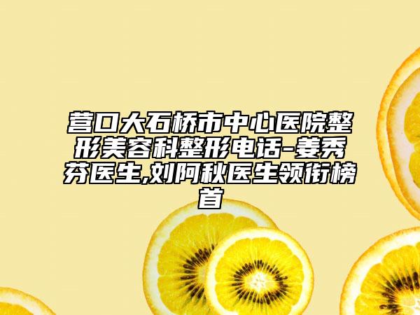 营口大石桥市中心医院整形美容科整形电话-姜秀芬医生,刘阿秋医生领衔榜首