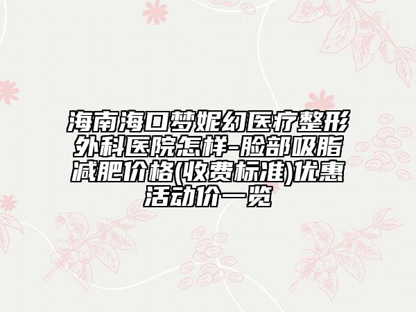 海南海口梦妮幻医疗整形外科医院怎样-脸部吸脂减肥价格(收费标准)优惠活动价一览