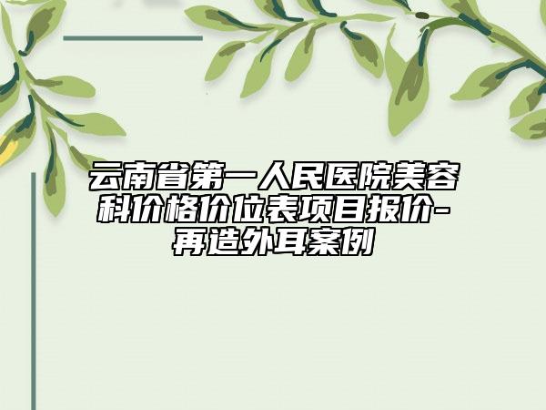 云南省第一人民医院美容科价格价位表项目报价-再造外耳案例