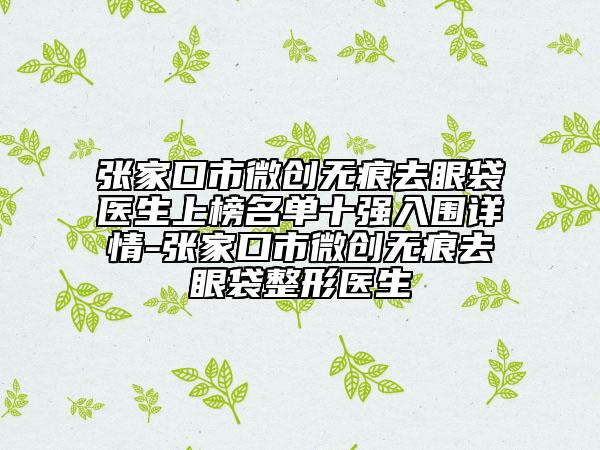 张家口市微创无痕去眼袋医生上榜名单十强入围详情-张家口市微创无痕去眼袋整形医生