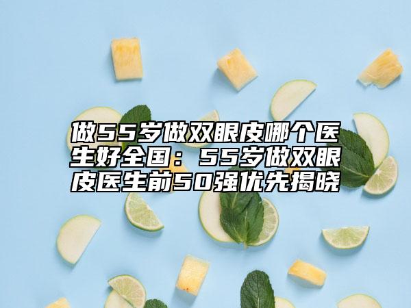 做55岁做双眼皮哪个医生好全国：55岁做双眼皮医生前50强优先揭晓