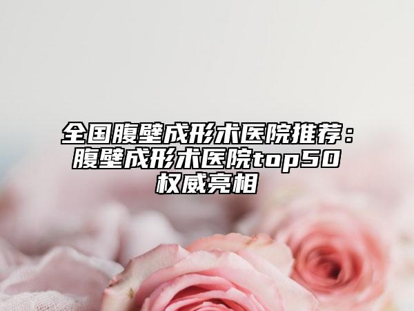 全国腹壁成形术医院推荐：腹壁成形术医院top50权威亮相