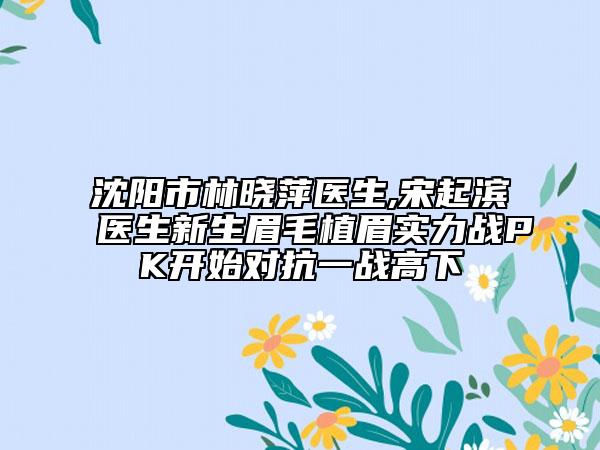 沈阳市林晓萍医生,宋起滨医生新生眉毛植眉实力战PK开始对抗一战高下