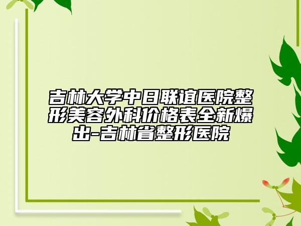 吉林大学中日联谊医院整形美容外科价格表全新爆出-吉林省整形医院