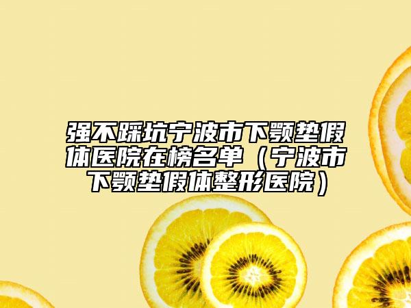 强不踩坑宁波市下颚垫假体医院在榜名单（宁波市下颚垫假体整形医院）