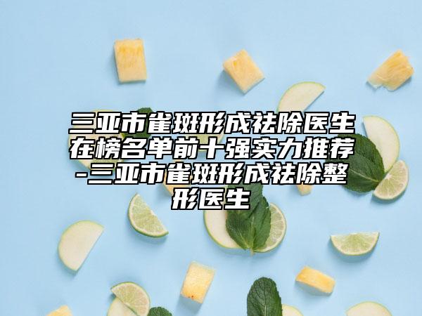 三亚市雀斑形成祛除医生在榜名单前十强实力推荐-三亚市雀斑形成祛除整形医生