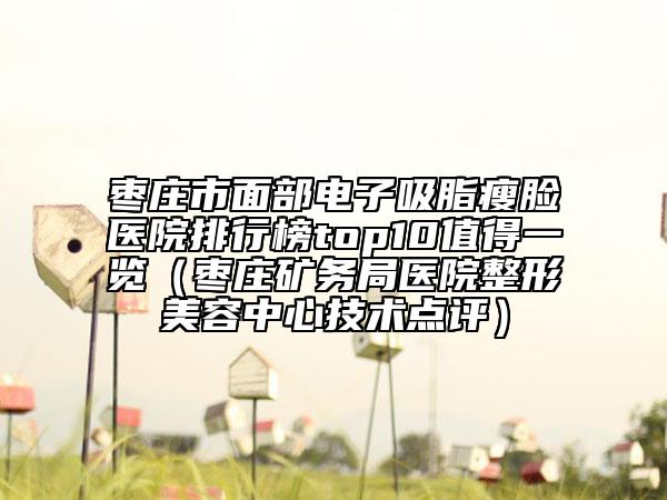 枣庄市面部电子吸脂瘦脸医院排行榜top10值得一览（枣庄矿务局医院整形美容中心技术点评）