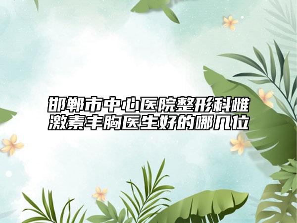 邯郸市中心医院整形科雌激素丰胸医生好的哪几位