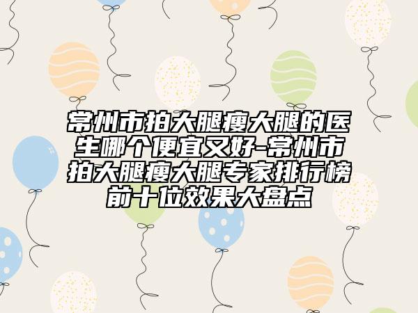 常州市拍大腿瘦大腿的医生哪个便宜又好-常州市拍大腿瘦大腿专家排行榜前十位效果大盘点