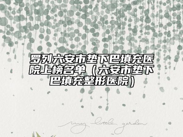 罗列六安市垫下巴填充医院上榜名单（六安市垫下巴填充整形医院）