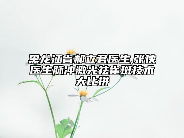 黑龙江省郝立君医生,张侠医生脉冲激光祛雀斑技术大比拼